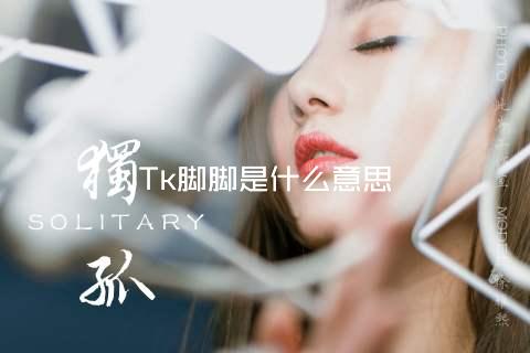 Tk脚脚是什么意思